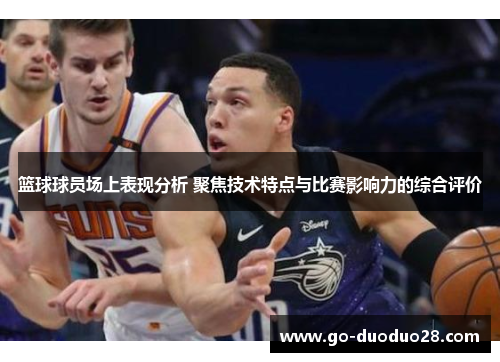 篮球球员场上表现分析 聚焦技术特点与比赛影响力的综合评价 篮球球员场上表现分析 聚焦技术特点与比赛影响力的综合评价