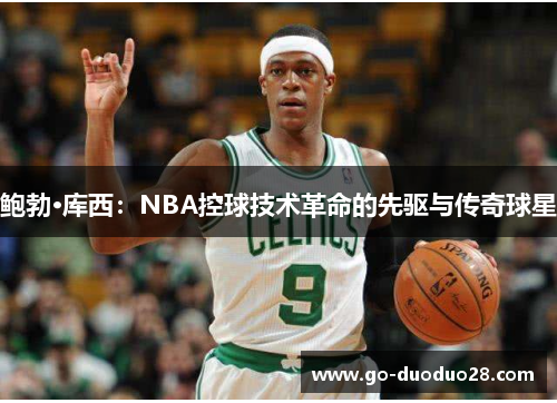 鲍勃·库西:NBA控球技术革命的先驱与传奇球星 鲍勃·库西:NBA控球技术革命的先驱与传奇球星