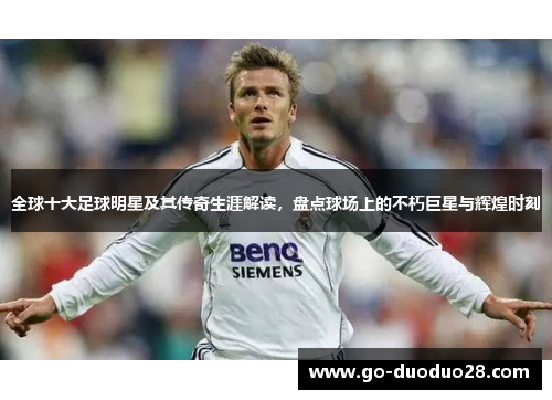 全球十大足球明星及其传奇生涯解读,盘点球场上的不朽巨星与辉煌时刻 全球十大足球明星及其传奇生涯解读,盘点球场上的不朽巨星与辉煌时刻