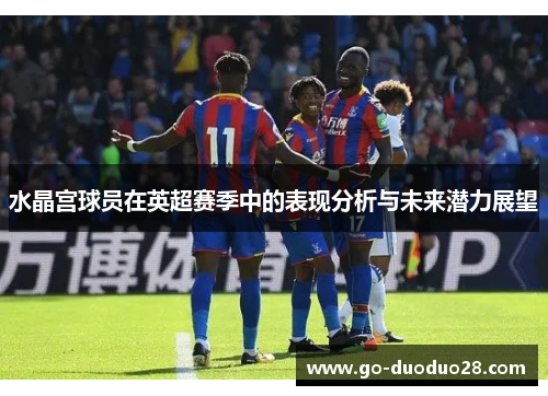 水晶宫球员在英超赛季中的表现分析与未来潜力展望 水晶宫球员在英超赛季中的表现分析与未来潜力展望