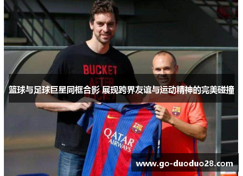 篮球与足球巨星同框合影 展现跨界友谊与运动精神的完美碰撞