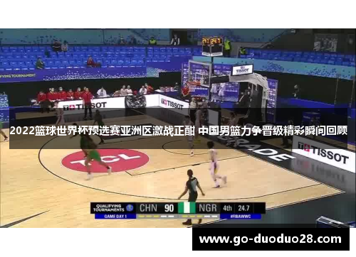 2022篮球世界杯预选赛亚洲区激战正酣 中国男篮力争晋级精彩瞬间回顾 2022篮球世界杯预选赛亚洲区激战正酣 中国男篮力争晋级精彩瞬间回顾