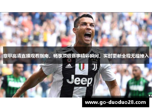 意甲高清直播观看指南,畅享顶级赛事精彩瞬间,实时更新全程无缝接入 意甲高清直播观看指南,畅享顶级赛事精彩瞬间,实时更新全程无缝接入