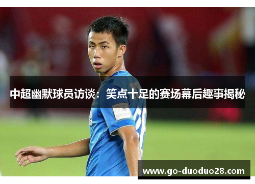 中超幽默球员访谈:笑点十足的赛场幕后趣事揭秘 中超幽默球员访谈:笑点十足的赛场幕后趣事揭秘
