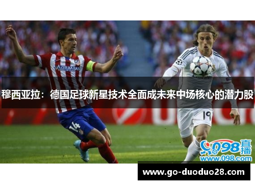 穆西亚拉:德国足球新星技术全面成未来中场核心的潜力股 穆西亚拉:德国足球新星技术全面成未来中场核心的潜力股