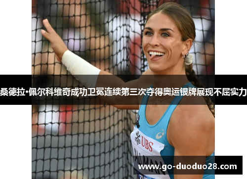 桑德拉·佩尔科维奇成功卫冕连续第三次夺得奥运银牌展现不屈实力 桑德拉·佩尔科维奇成功卫冕连续第三次夺得奥运银牌展现不屈实力