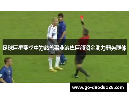 足球巨星赛季中为慈善事业筹集巨额资金助力弱势群体 足球巨星赛季中为慈善事业筹集巨额资金助力弱势群体