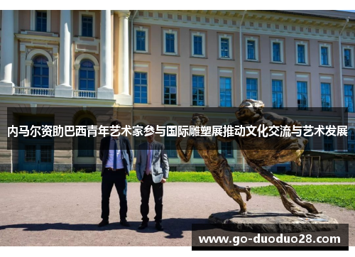 内马尔资助巴西青年艺术家参与国际雕塑展推动文化交流与艺术发展