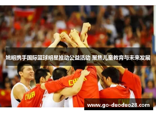 姚明携手国际篮球明星推动公益活动 聚焦儿童教育与未来发展 姚明携手国际篮球明星推动公益活动 聚焦儿童教育与未来发展