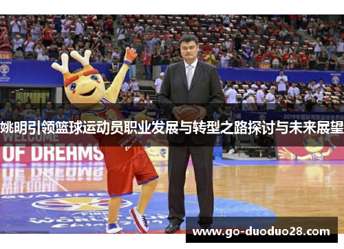 姚明引领篮球运动员职业发展与转型之路探讨与未来展望 姚明引领篮球运动员职业发展与转型之路探讨与未来展望