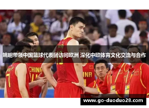 姚明带领中国篮球代表团访问欧洲 深化中欧体育文化交流与合作