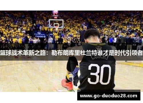 篮球战术革新之路:勒布朗库里杜兰特谁才是时代引领者 篮球战术革新之路:勒布朗库里杜兰特谁才是时代引领者