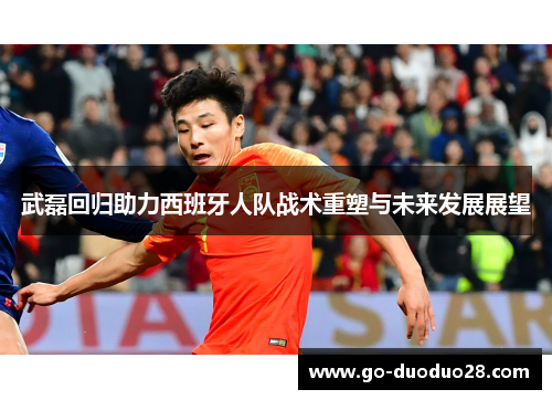 武磊回归助力西班牙人队战术重塑与未来发展展望 武磊回归助力西班牙人队战术重塑与未来发展展望