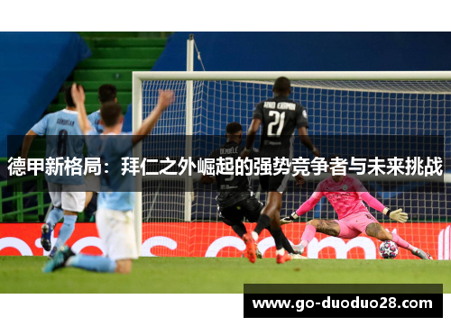 德甲新格局:拜仁之外崛起的强势竞争者与未来挑战 德甲新格局:拜仁之外崛起的强势竞争者与未来挑战