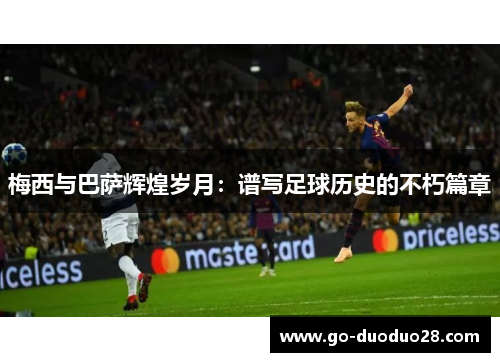 梅西与巴萨辉煌岁月:谱写足球历史的不朽篇章 梅西与巴萨辉煌岁月:谱写足球历史的不朽篇章