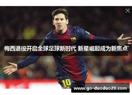 梅西退役开启全球足球新时代 新星崛起成为新焦点 梅西退役开启全球足球新时代 新星崛起成为新焦点