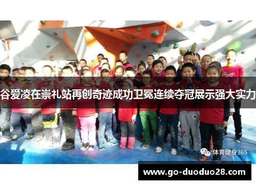 谷爱凌在崇礼站再创奇迹成功卫冕连续夺冠展示强大实力