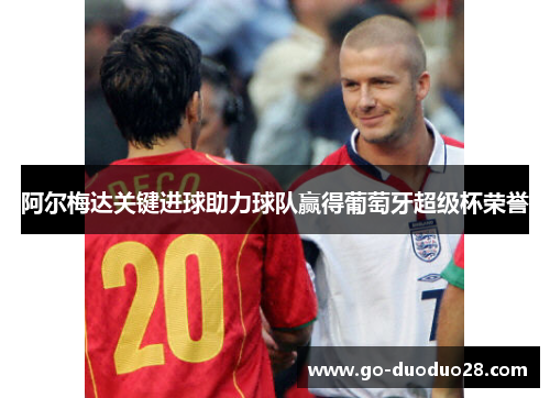 阿尔梅达关键进球助力球队赢得葡萄牙超级杯荣誉 阿尔梅达关键进球助力球队赢得葡萄牙超级杯荣誉