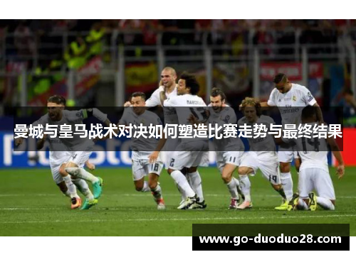 曼城与皇马战术对决如何塑造比赛走势与最终结果 曼城与皇马战术对决如何塑造比赛走势与最终结果