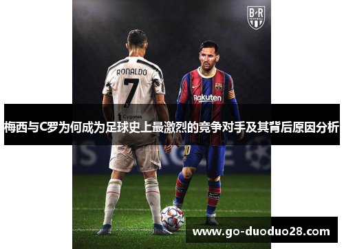 梅西与C罗为何成为足球史上最激烈的竞争对手及其背后原因分析 梅西与C罗为何成为足球史上最激烈的竞争对手及其背后原因分析