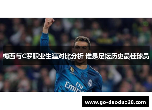 梅西与C罗职业生涯对比分析 谁是足坛历史最佳球员