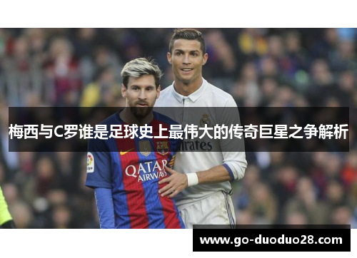 梅西与C罗谁是足球史上最伟大的传奇巨星之争解析