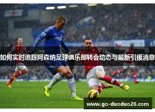 如何实时追踪阿森纳足球俱乐部转会动态与最新引援消息