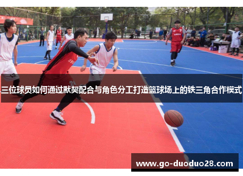 三位球员如何通过默契配合与角色分工打造篮球场上的铁三角合作模式