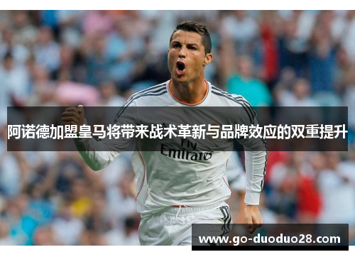 阿诺德加盟皇马将带来战术革新与品牌效应的双重提升 阿诺德加盟皇马将带来战术革新与品牌效应的双重提升