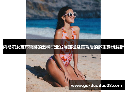 内马尔女友布鲁娜的五种职业发展路径及其背后的多重身份解析