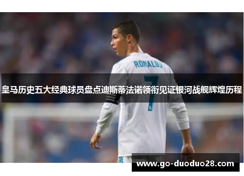 皇马历史五大经典球员盘点迪斯蒂法诺领衔见证银河战舰辉煌历程