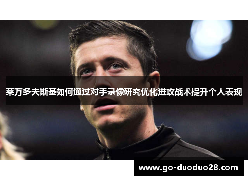 莱万多夫斯基如何通过对手录像研究优化进攻战术提升个人表现
