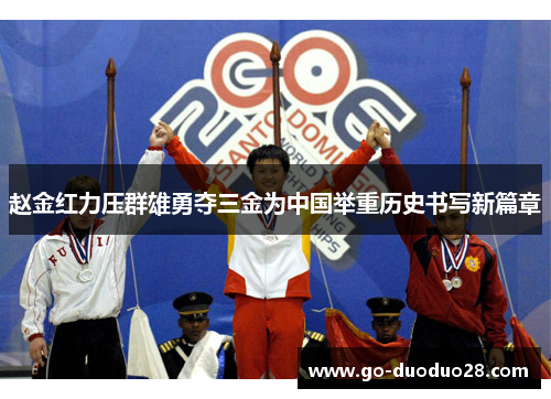 赵金红力压群雄勇夺三金为中国举重历史书写新篇章