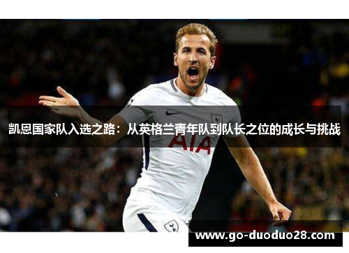 凯恩国家队入选之路：从英格兰青年队到队长之位的成长与挑战