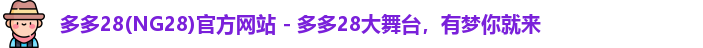 多多28(NG28)官方网站 - 多多28大舞台，有梦你就来